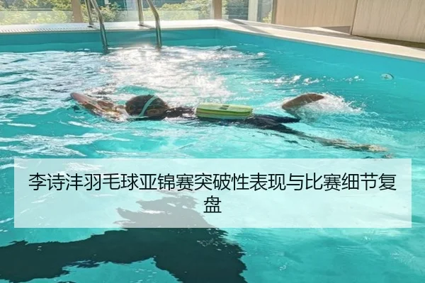 李诗沣羽毛球亚锦赛突破性表现与比赛细节复盘